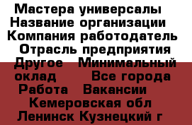 Мастера-универсалы › Название организации ­ Компания-работодатель › Отрасль предприятия ­ Другое › Минимальный оклад ­ 1 - Все города Работа » Вакансии   . Кемеровская обл.,Ленинск-Кузнецкий г.